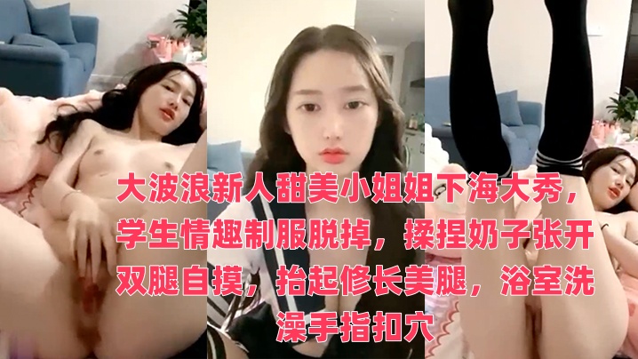 大波浪新人甜美小姐姐下海大秀，学生情趣制服脱掉，揉捏奶子张开双腿自摸，抬起修长美腿，浴室洗澡手指扣穴}