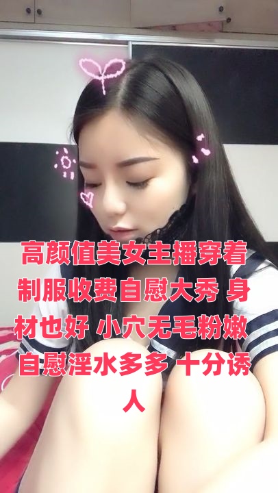 高颜值美女主播穿着制服收费自慰大秀 身材也好 小穴无毛粉嫩 自慰淫水多多 十分诱人}